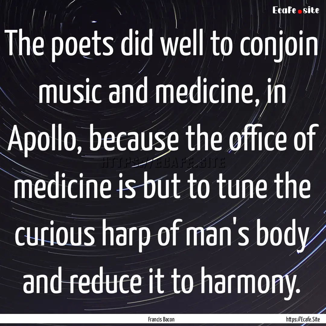 The poets did well to conjoin music and medicine,.... : Quote by Francis Bacon