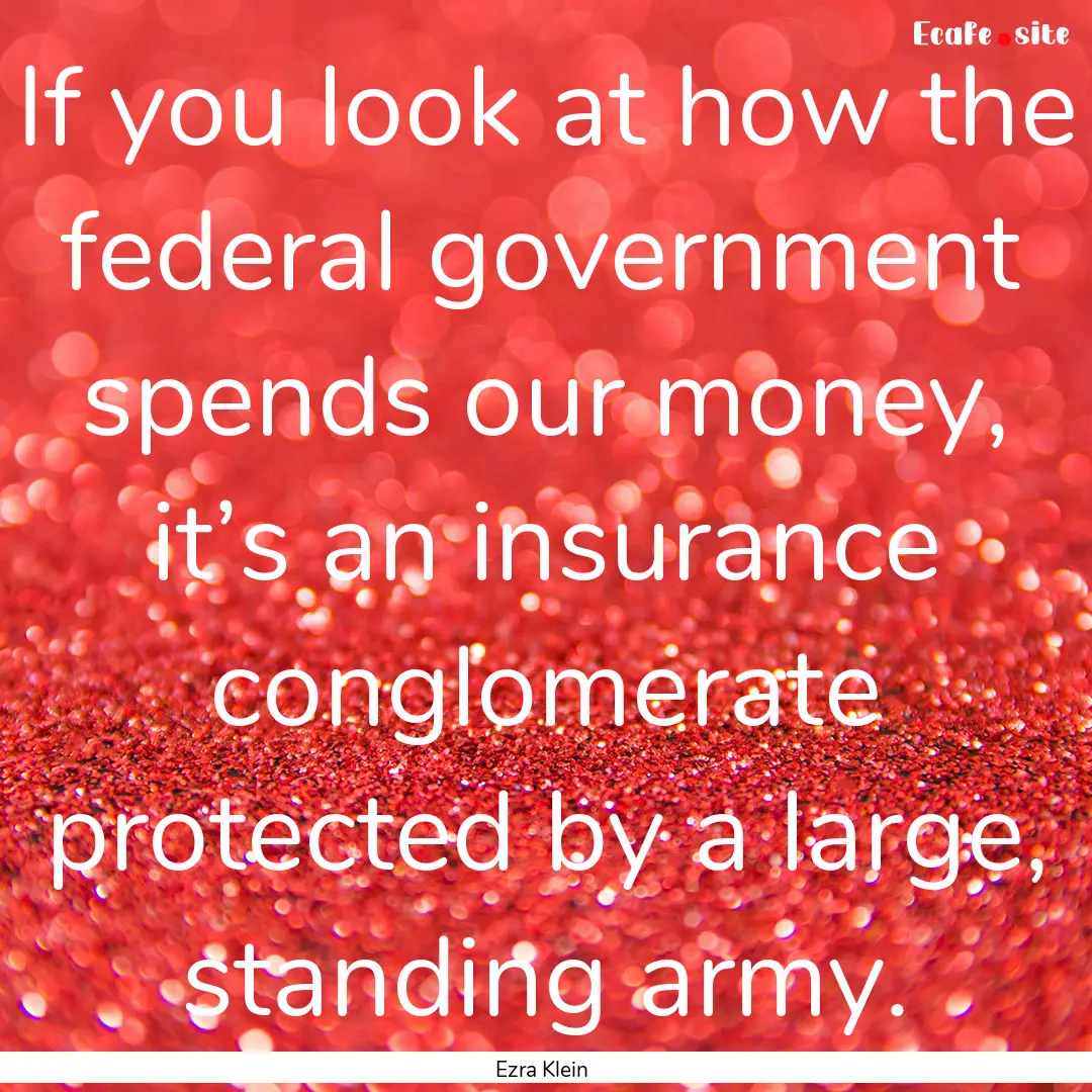 If you look at how the federal government.... : Quote by Ezra Klein