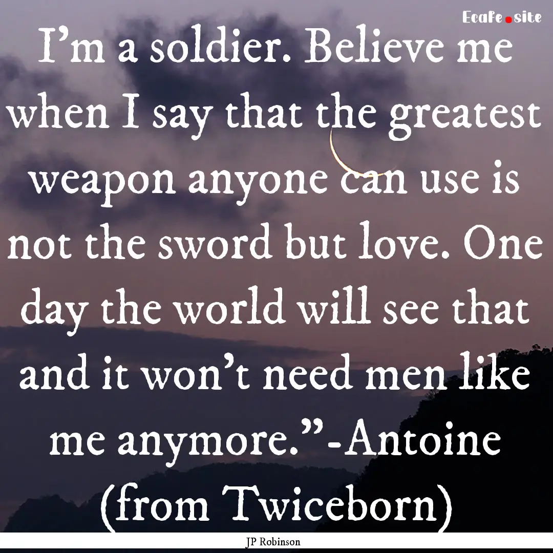 I’m a soldier. Believe me when I say that.... : Quote by JP Robinson