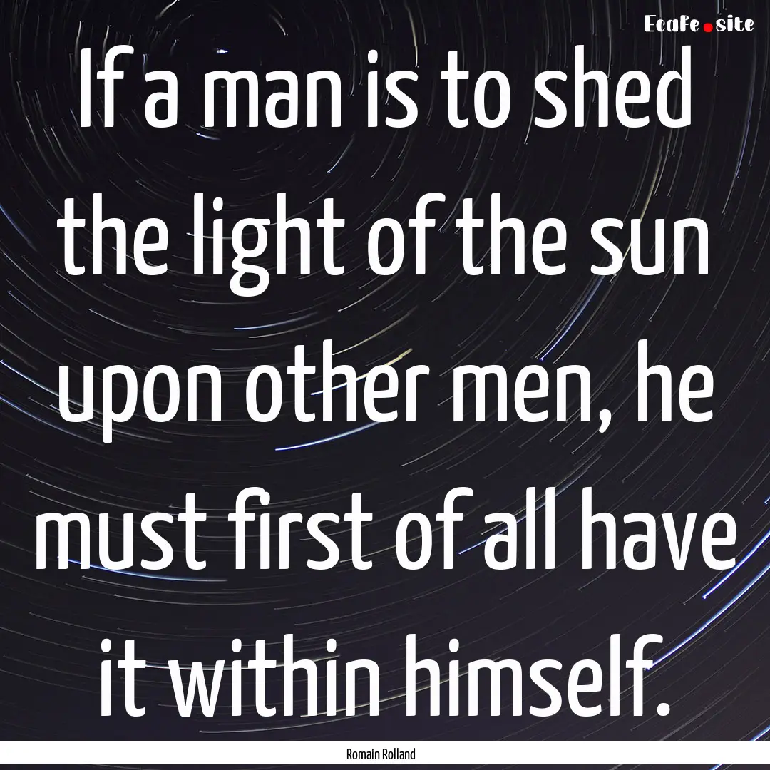 If a man is to shed the light of the sun.... : Quote by Romain Rolland