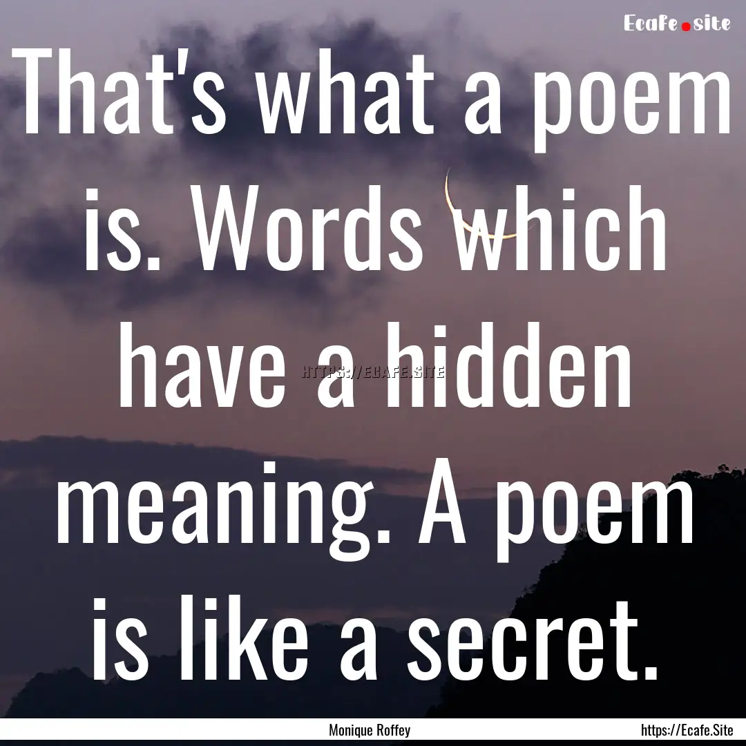 That's what a poem is. Words which have a.... : Quote by Monique Roffey