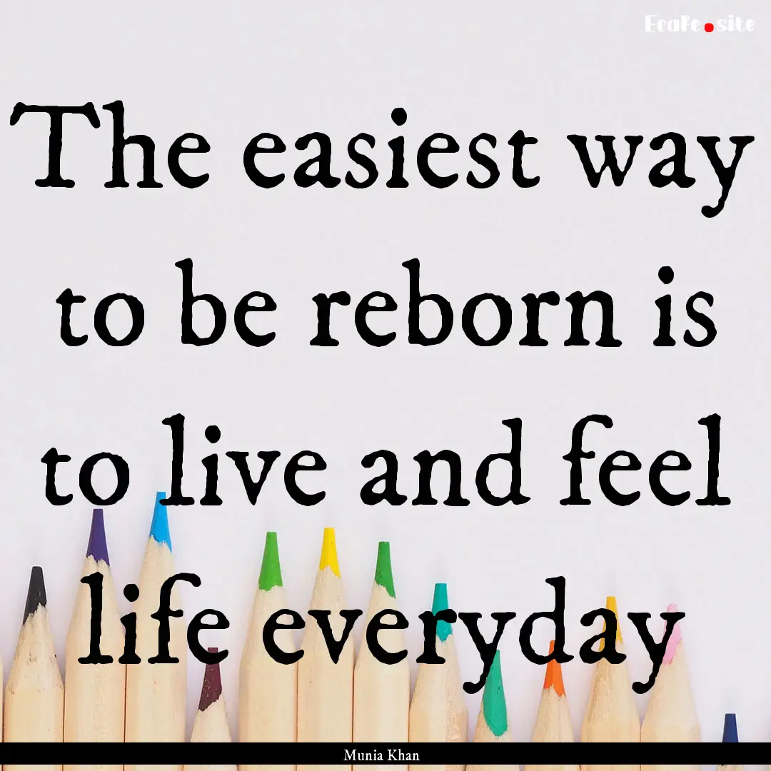 The easiest way to be reborn is to live and.... : Quote by Munia Khan