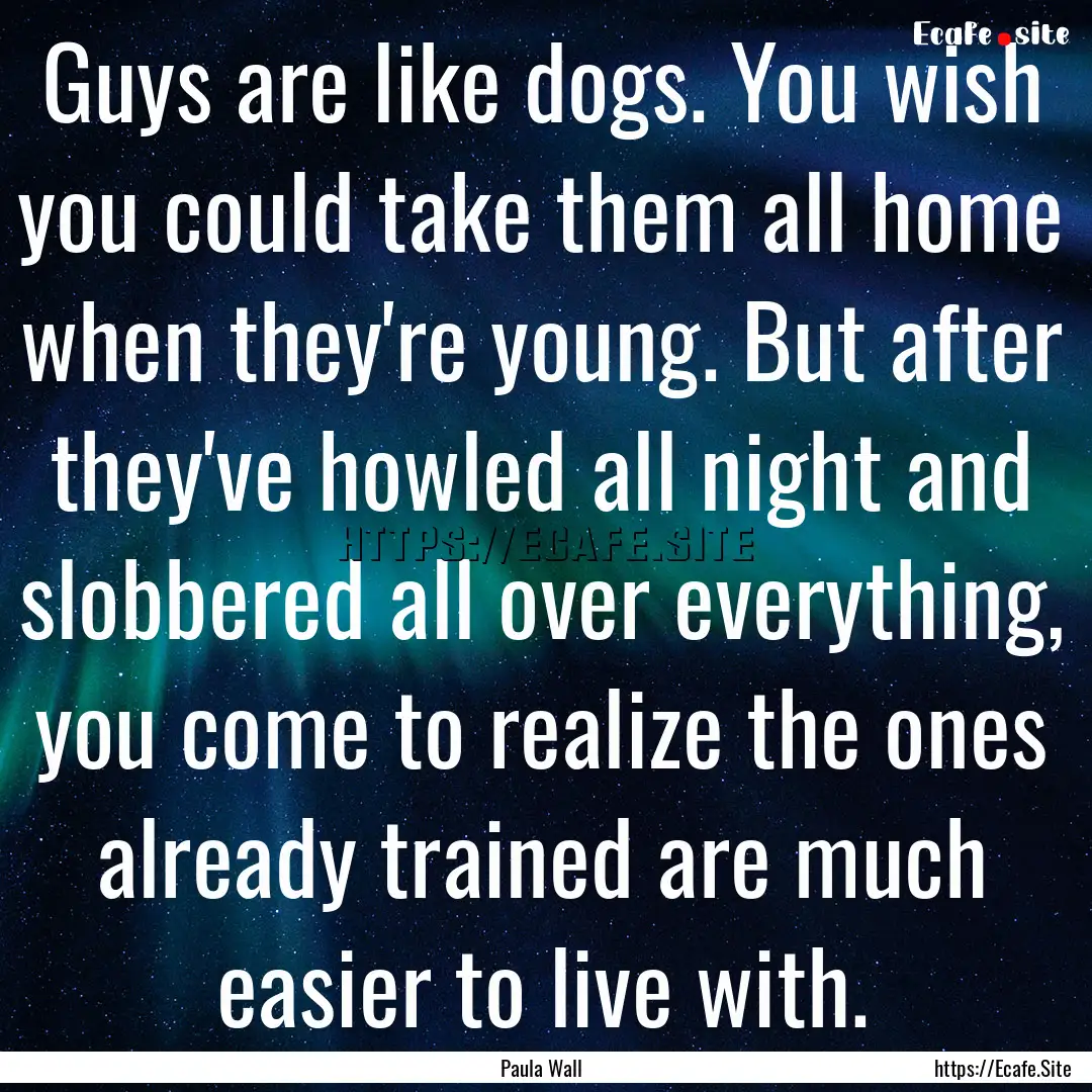 Guys are like dogs. You wish you could take.... : Quote by Paula Wall