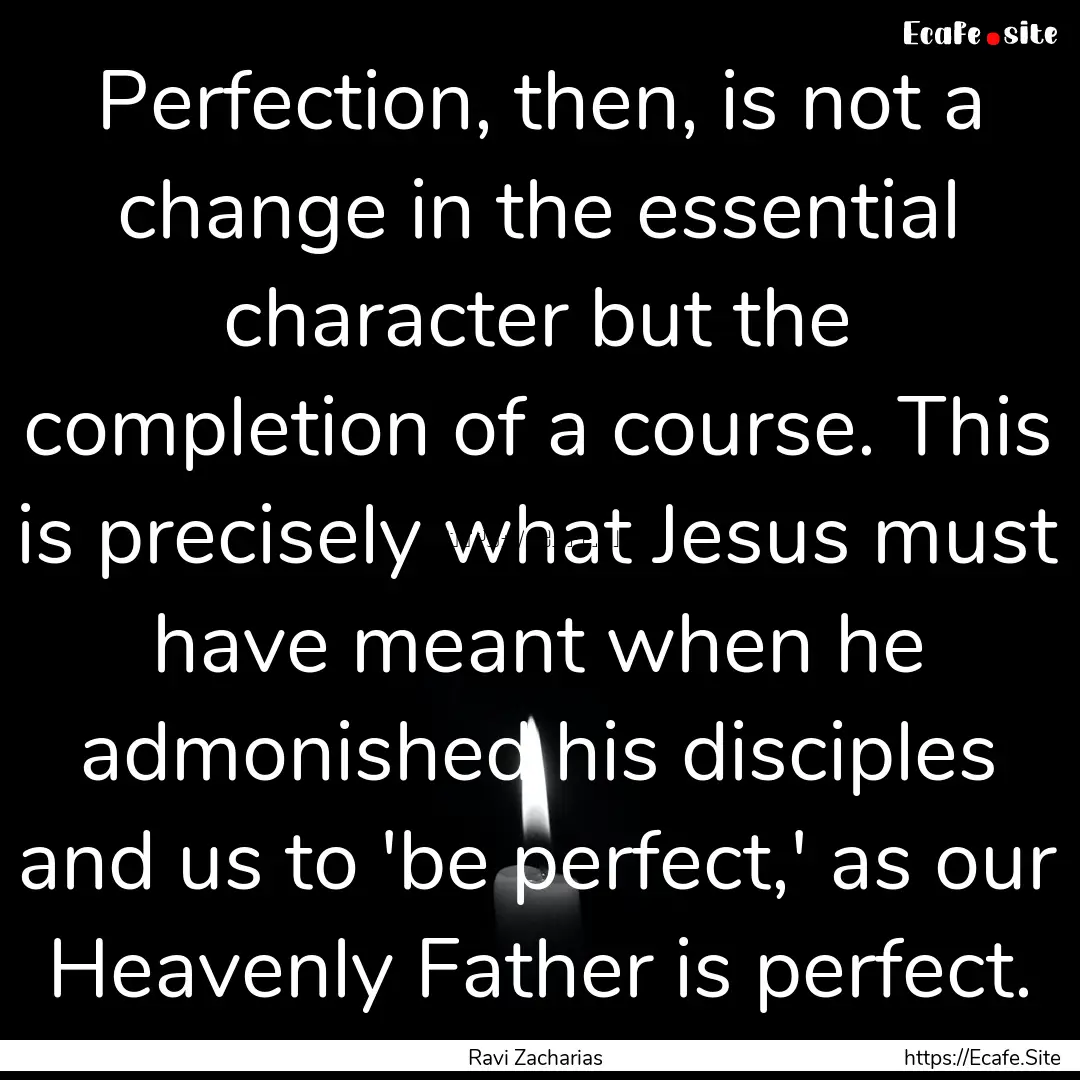 Perfection, then, is not a change in the.... : Quote by Ravi Zacharias