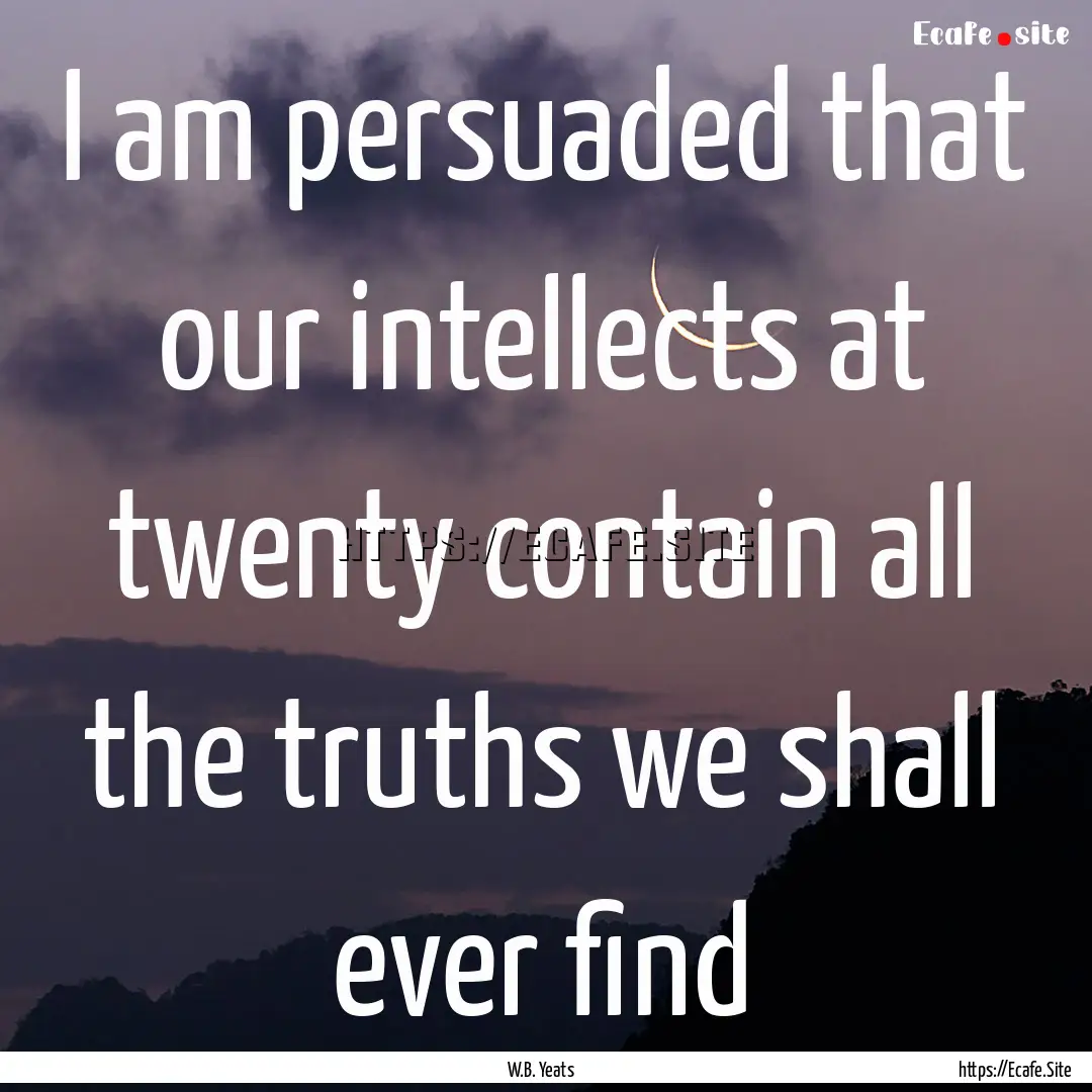 I am persuaded that our intellects at twenty.... : Quote by W.B. Yeats