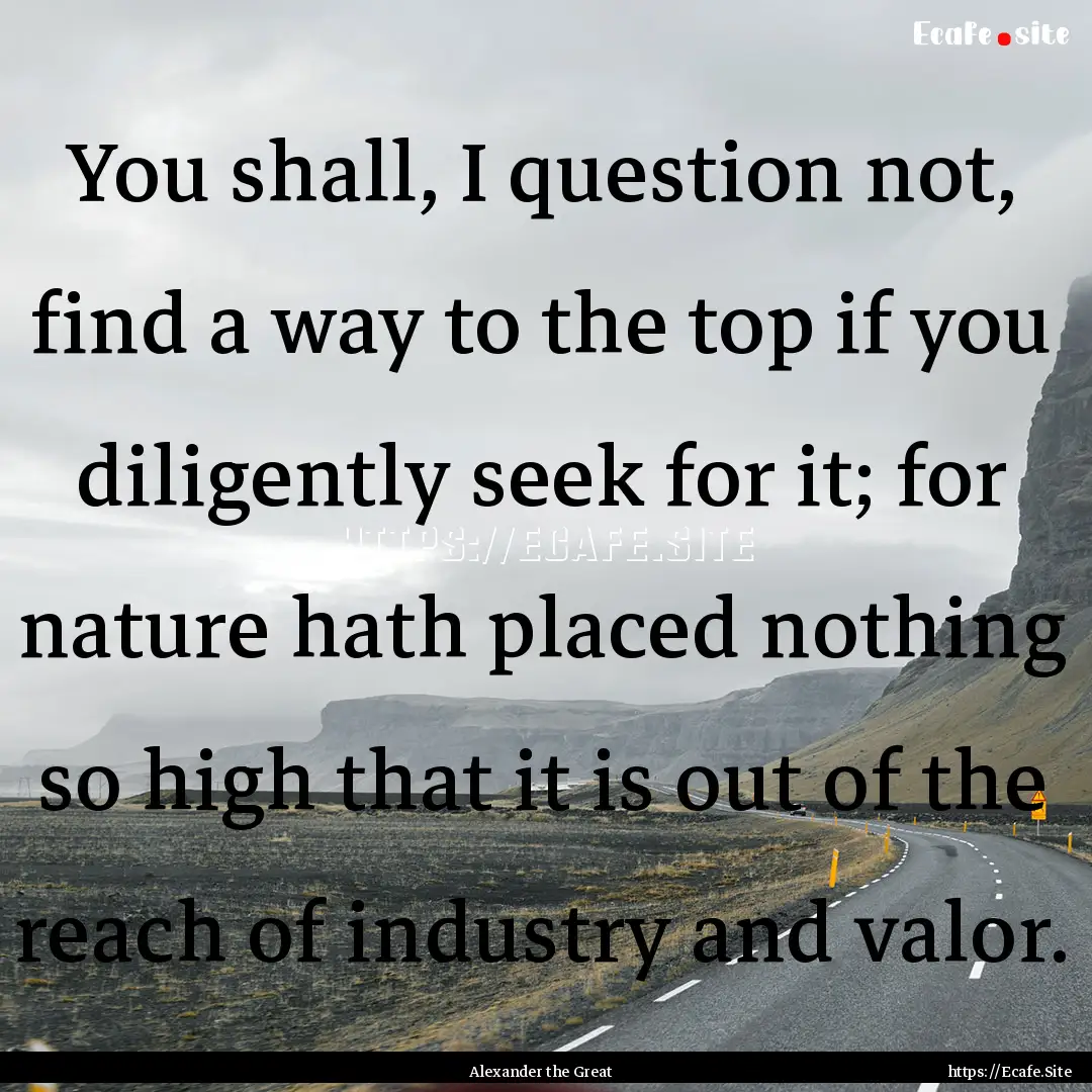 You shall, I question not, find a way to.... : Quote by Alexander the Great