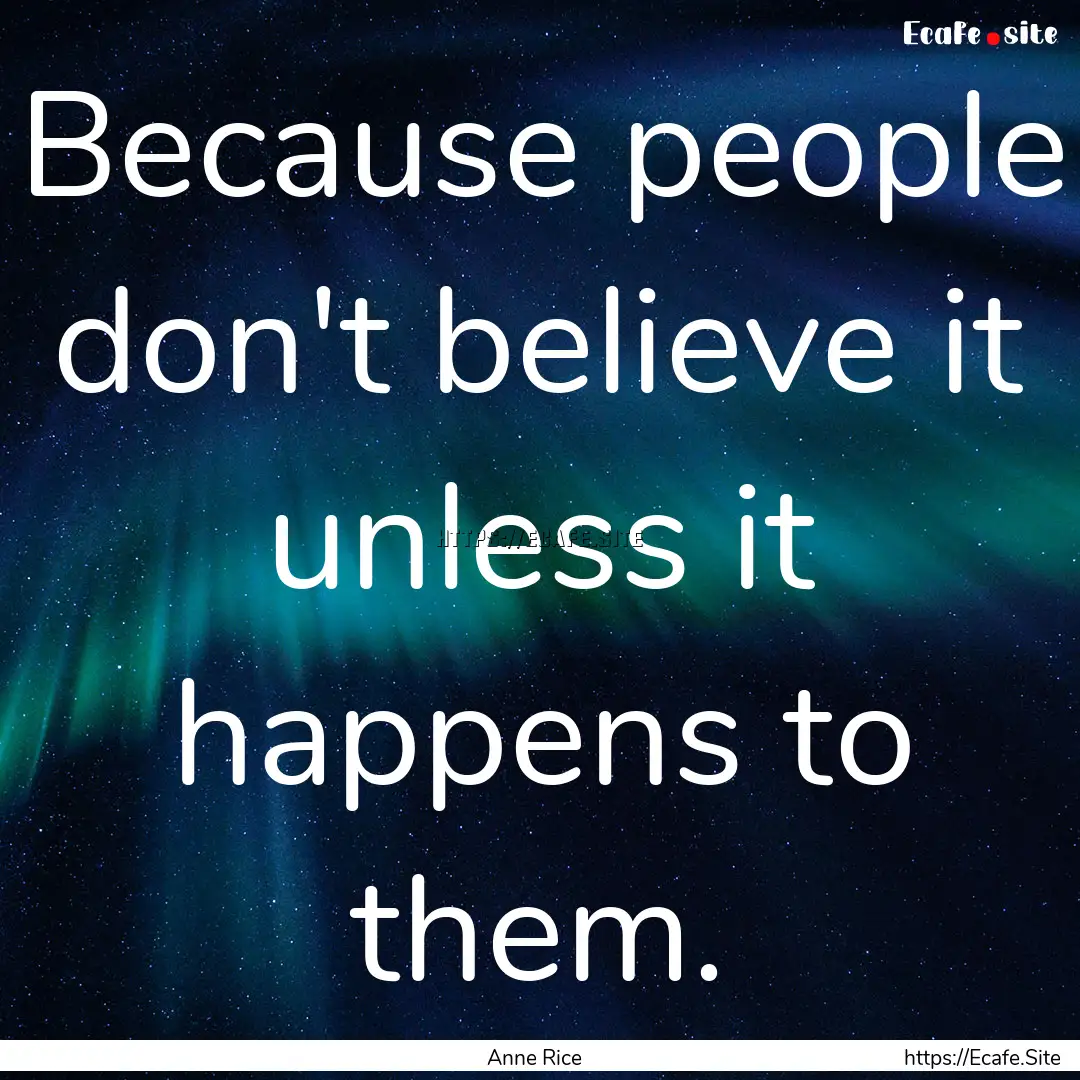 Because people don't believe it unless it.... : Quote by Anne Rice