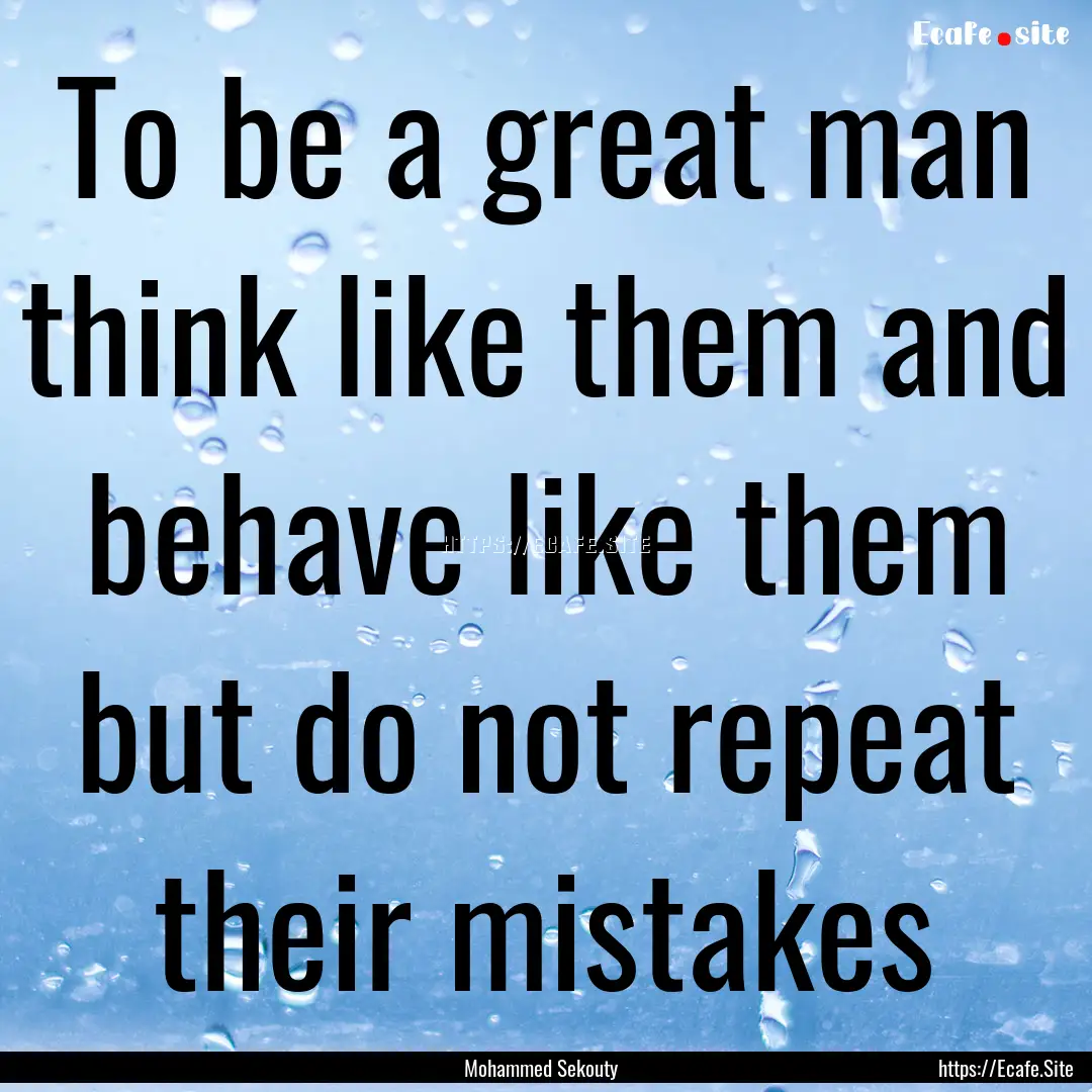 To be a great man think like them and behave.... : Quote by Mohammed Sekouty