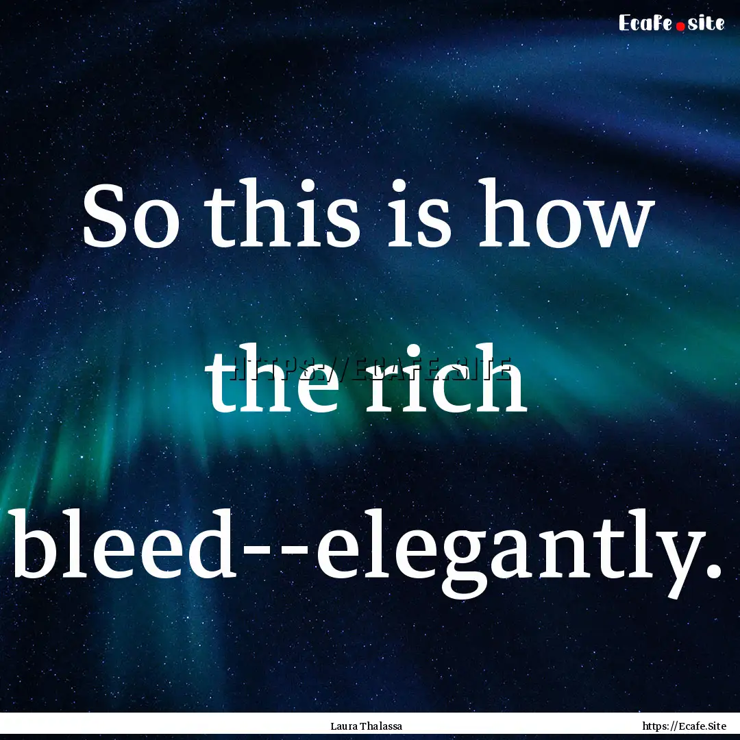 So this is how the rich bleed--elegantly..... : Quote by Laura Thalassa