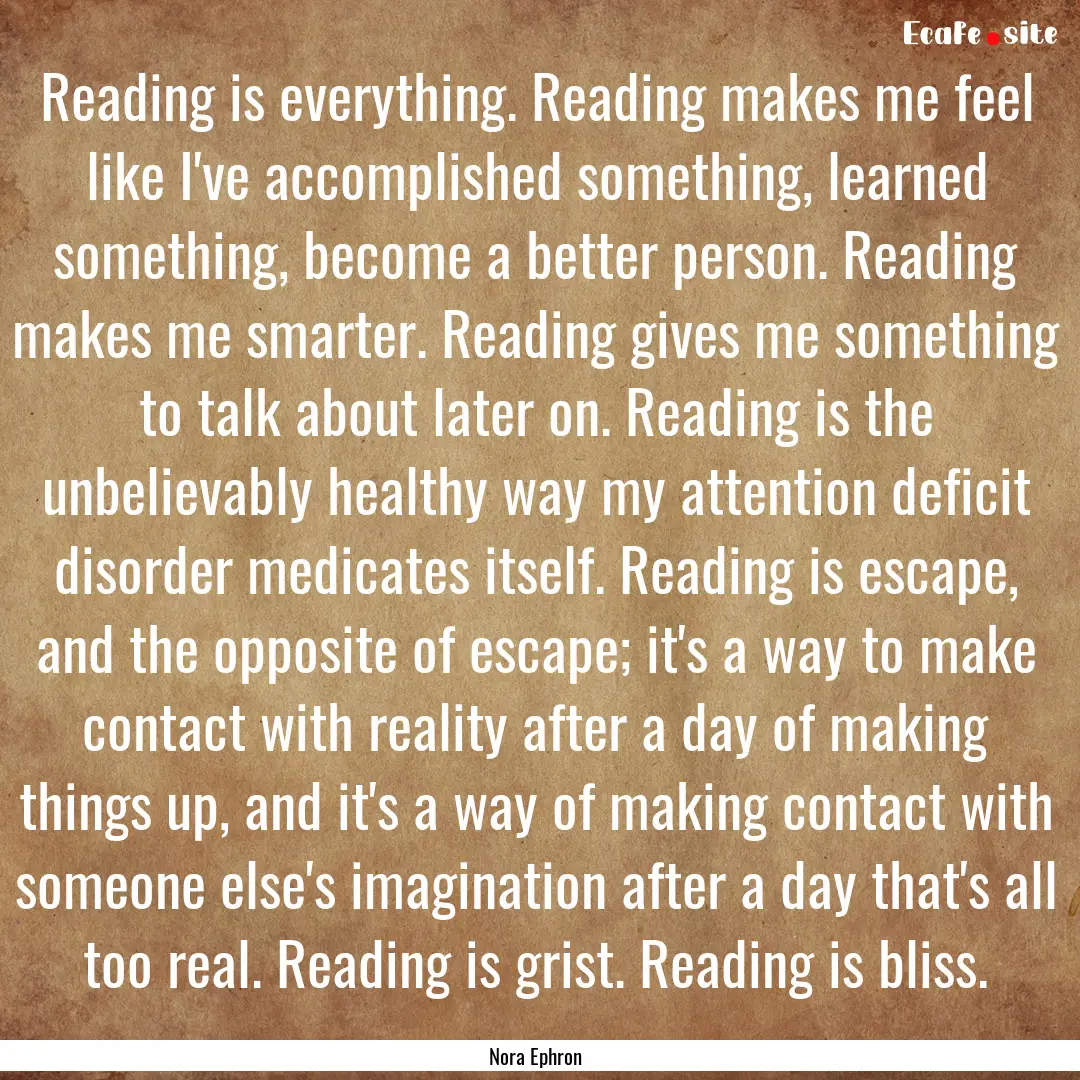 Reading is everything. Reading makes me feel.... : Quote by Nora Ephron