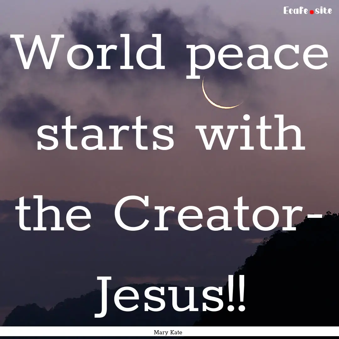 World peace starts with the Creator- Jesus!!.... : Quote by Mary Kate