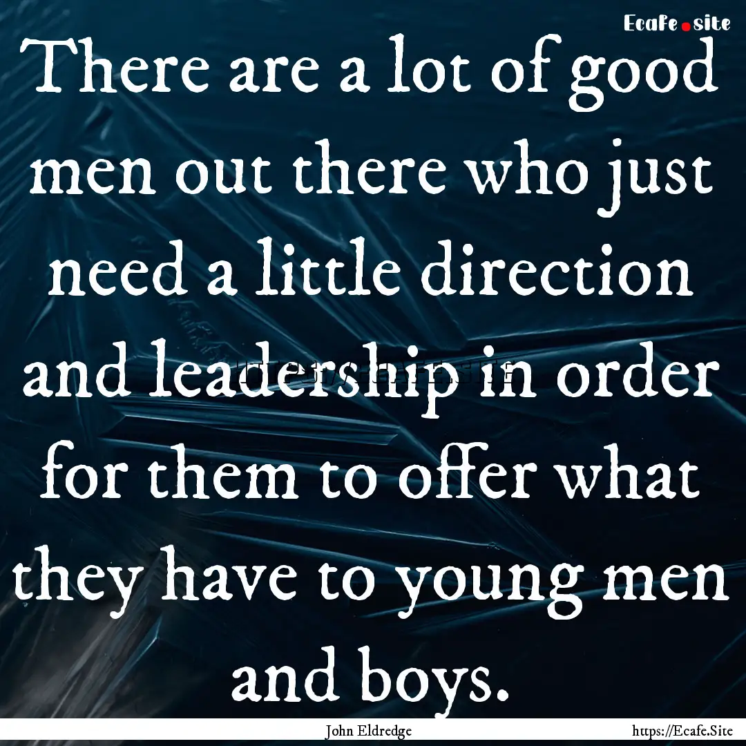 There are a lot of good men out there who.... : Quote by John Eldredge