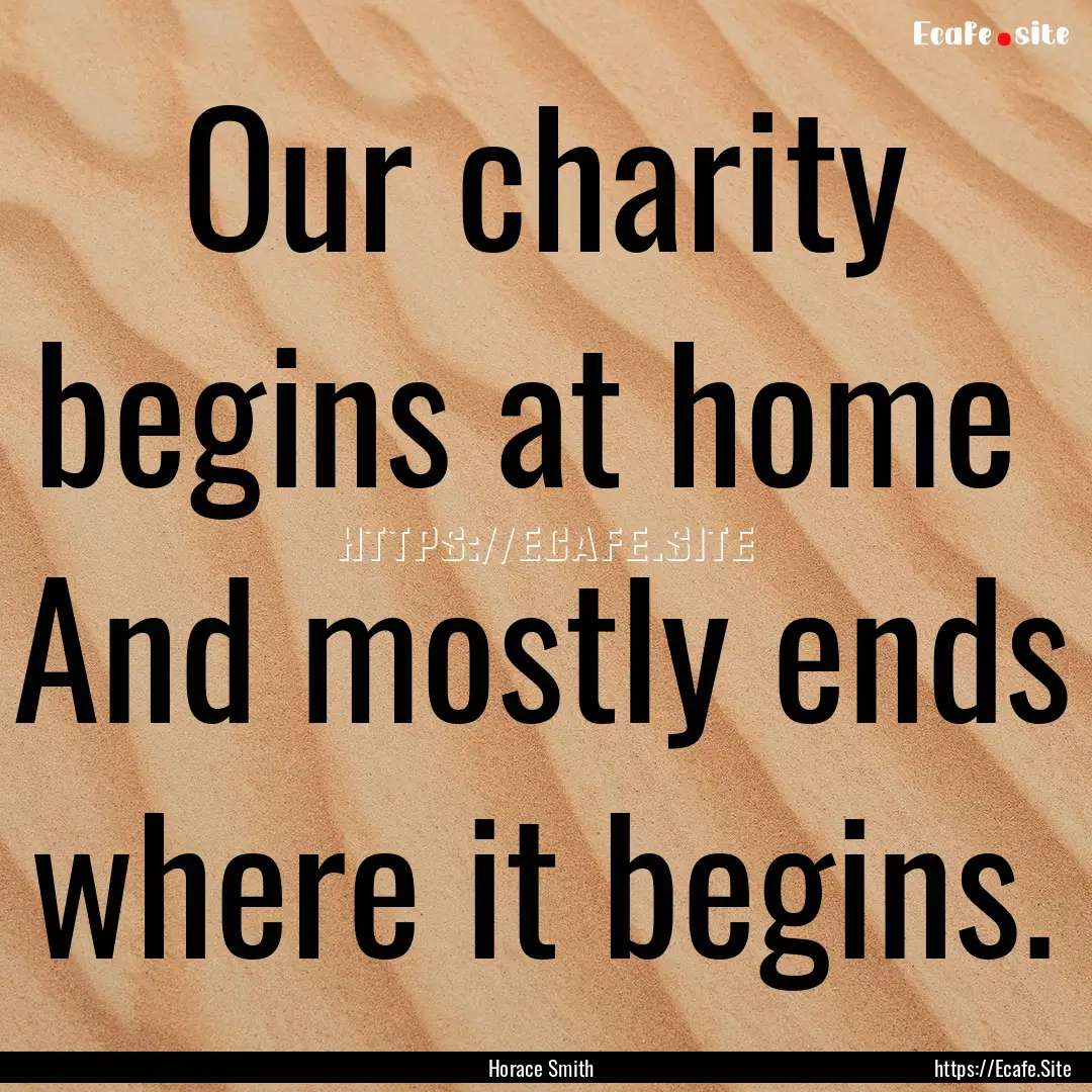 Our charity begins at home And mostly ends.... : Quote by Horace Smith