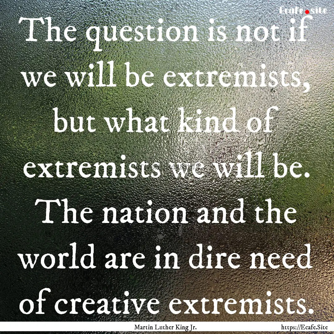 The question is not if we will be extremists,.... : Quote by Martin Luther King Jr.