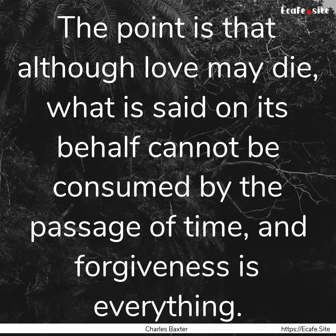 The point is that although love may die,.... : Quote by Charles Baxter