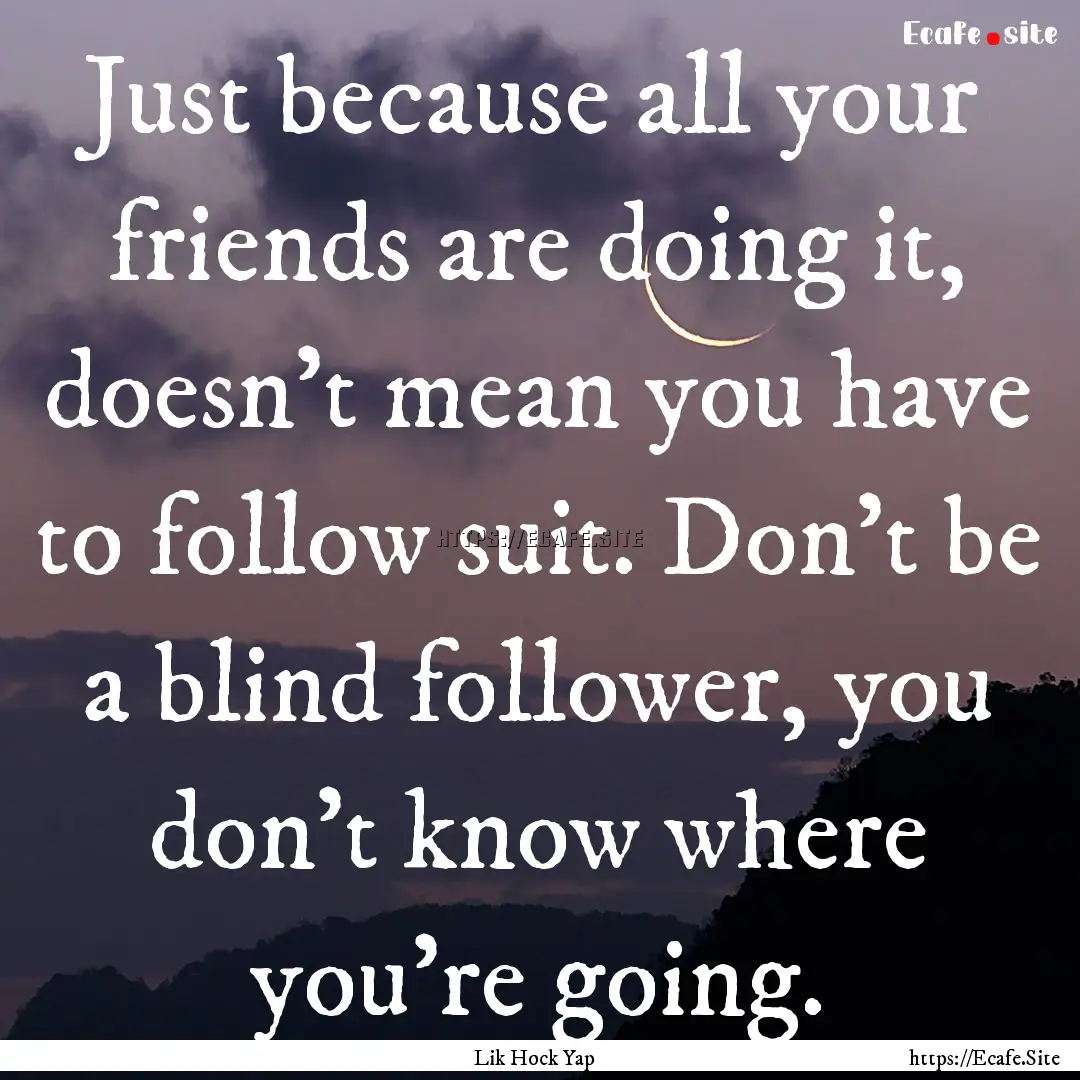 Just because all your friends are doing it,.... : Quote by Lik Hock Yap