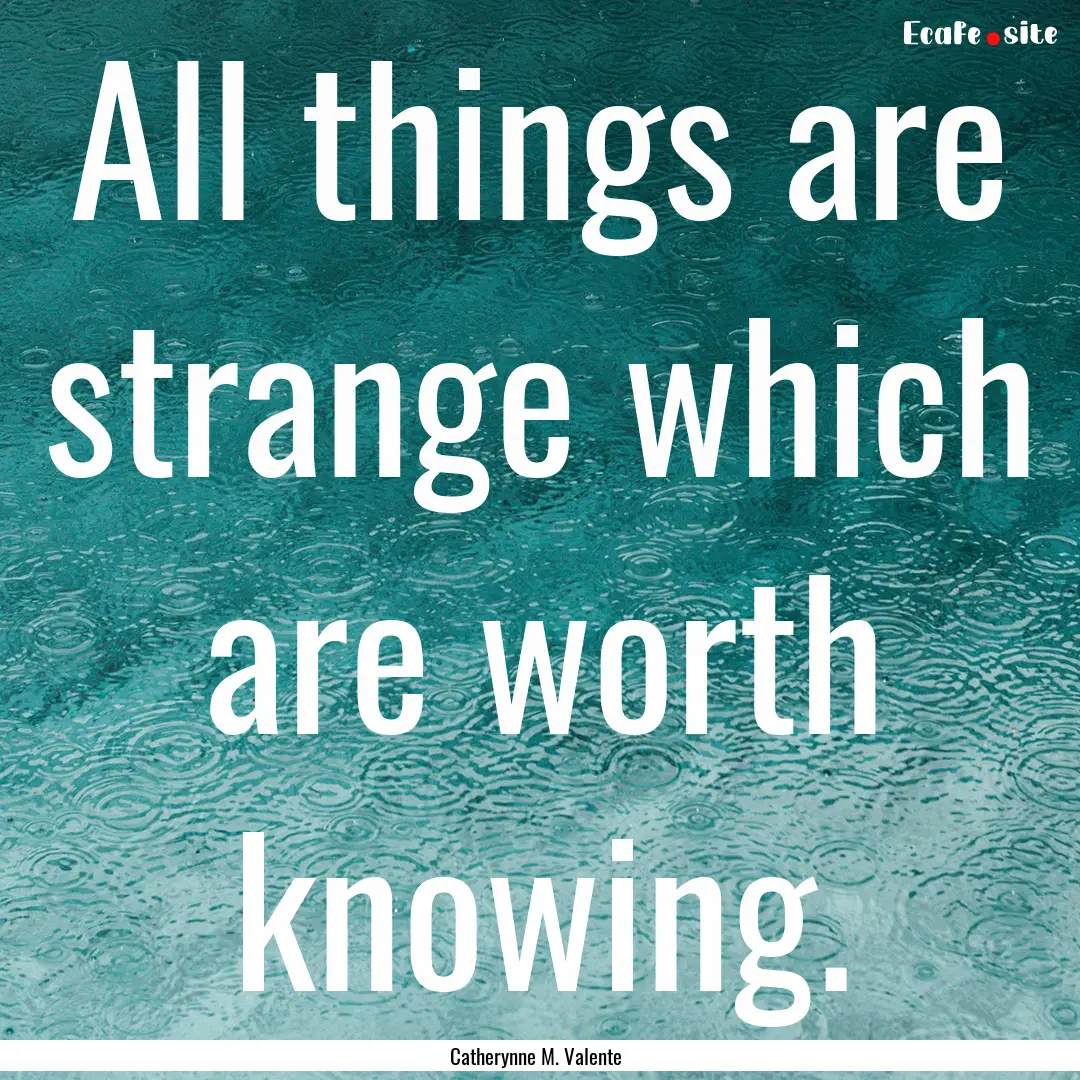 All things are strange which are worth knowing..... : Quote by Catherynne M. Valente