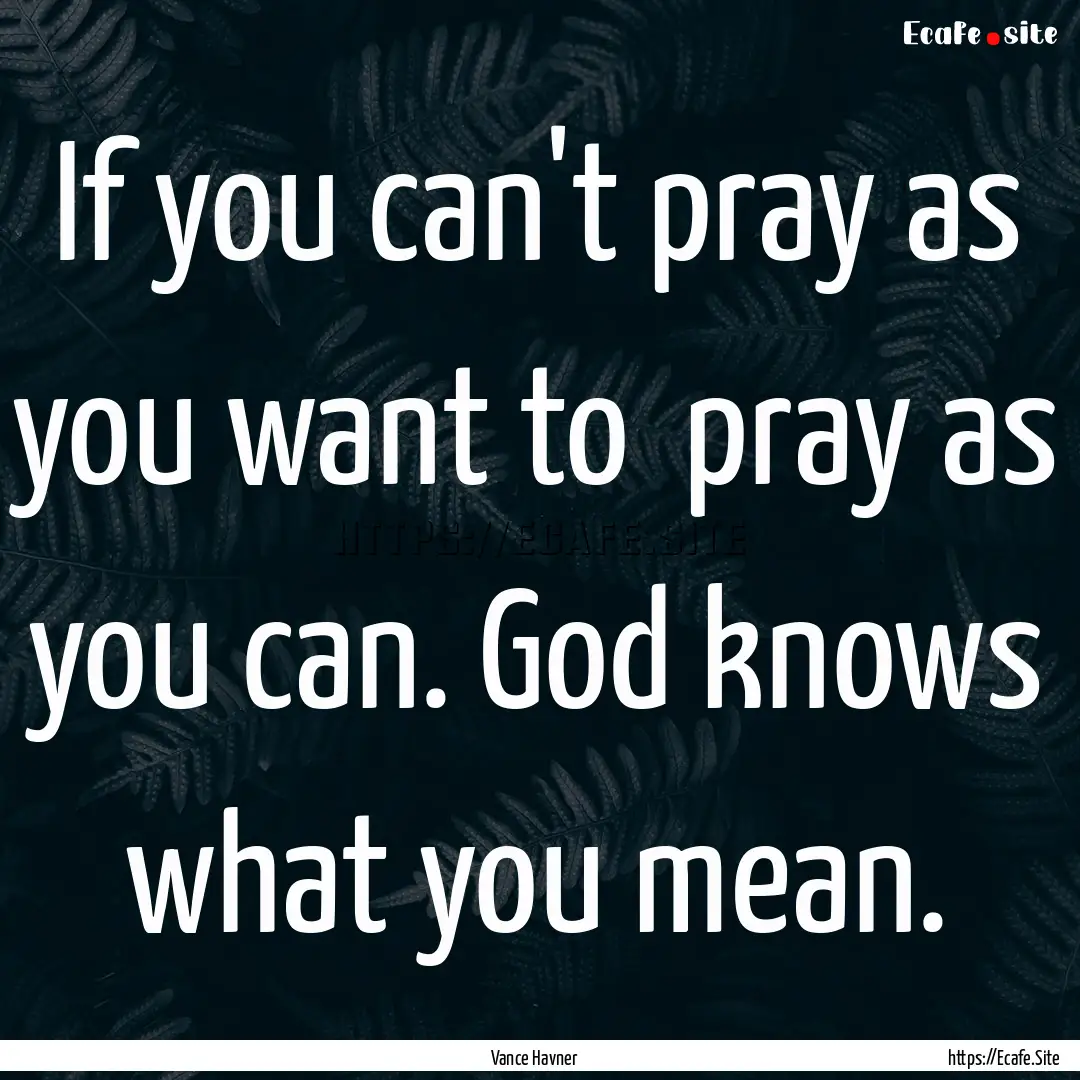 If you can't pray as you want to pray as.... : Quote by Vance Havner