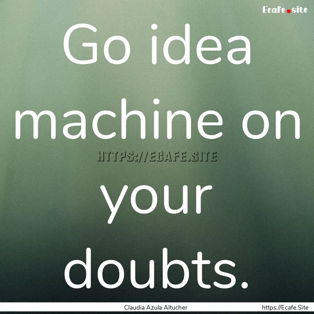 Go idea machine on your doubts. : Quote by Claudia Azula Altucher