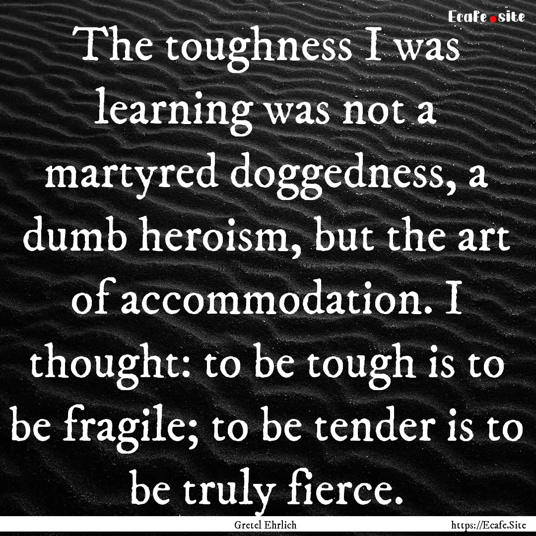 The toughness I was learning was not a martyred.... : Quote by Gretel Ehrlich