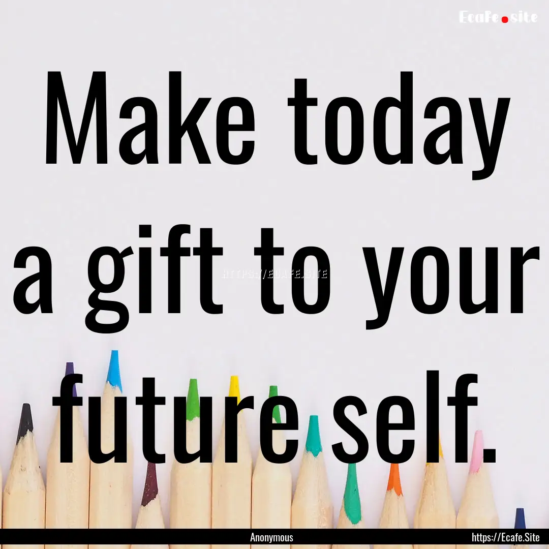 Make today a gift to your future self. : Quote by Anonymous