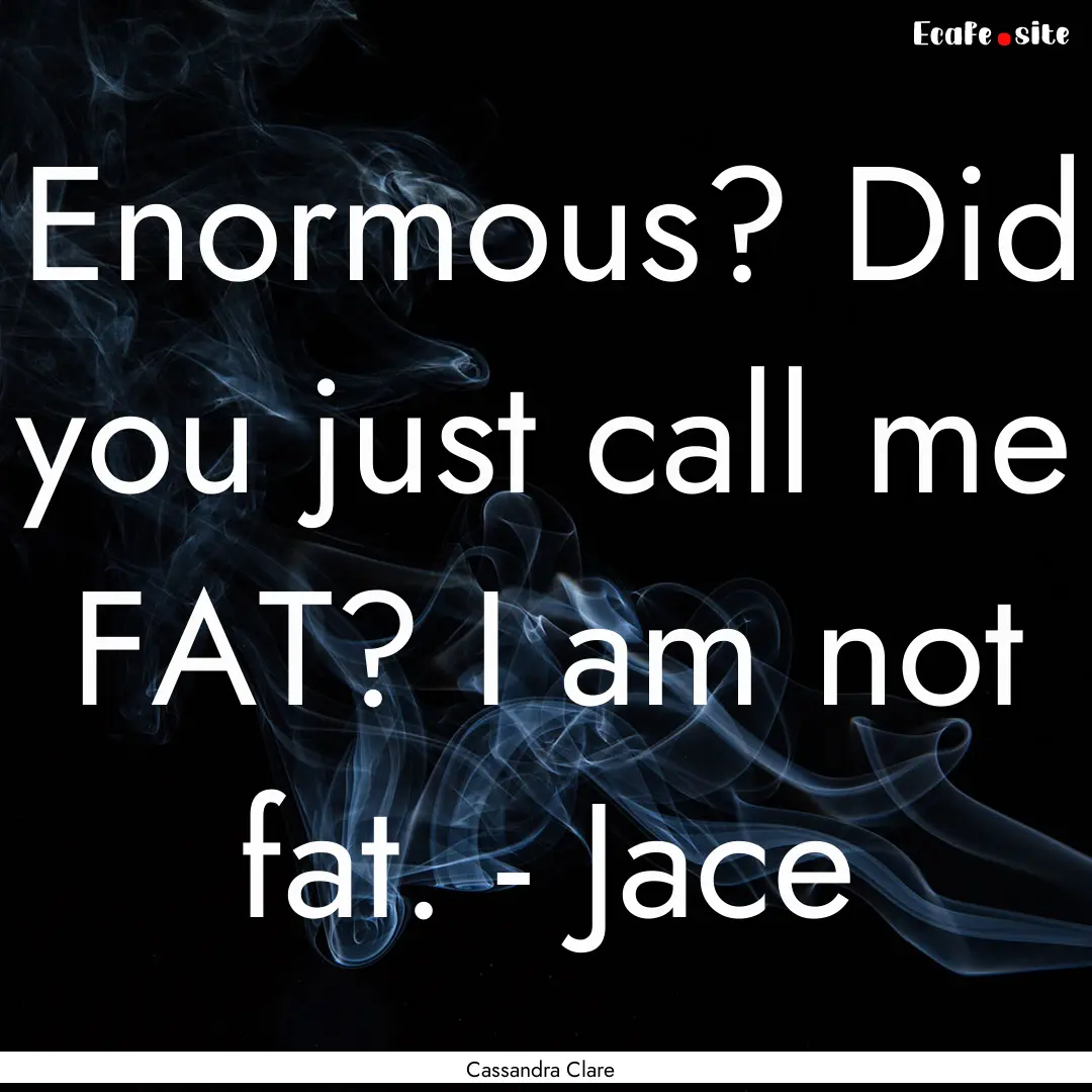 Enormous? Did you just call me FAT? I am.... : Quote by Cassandra Clare