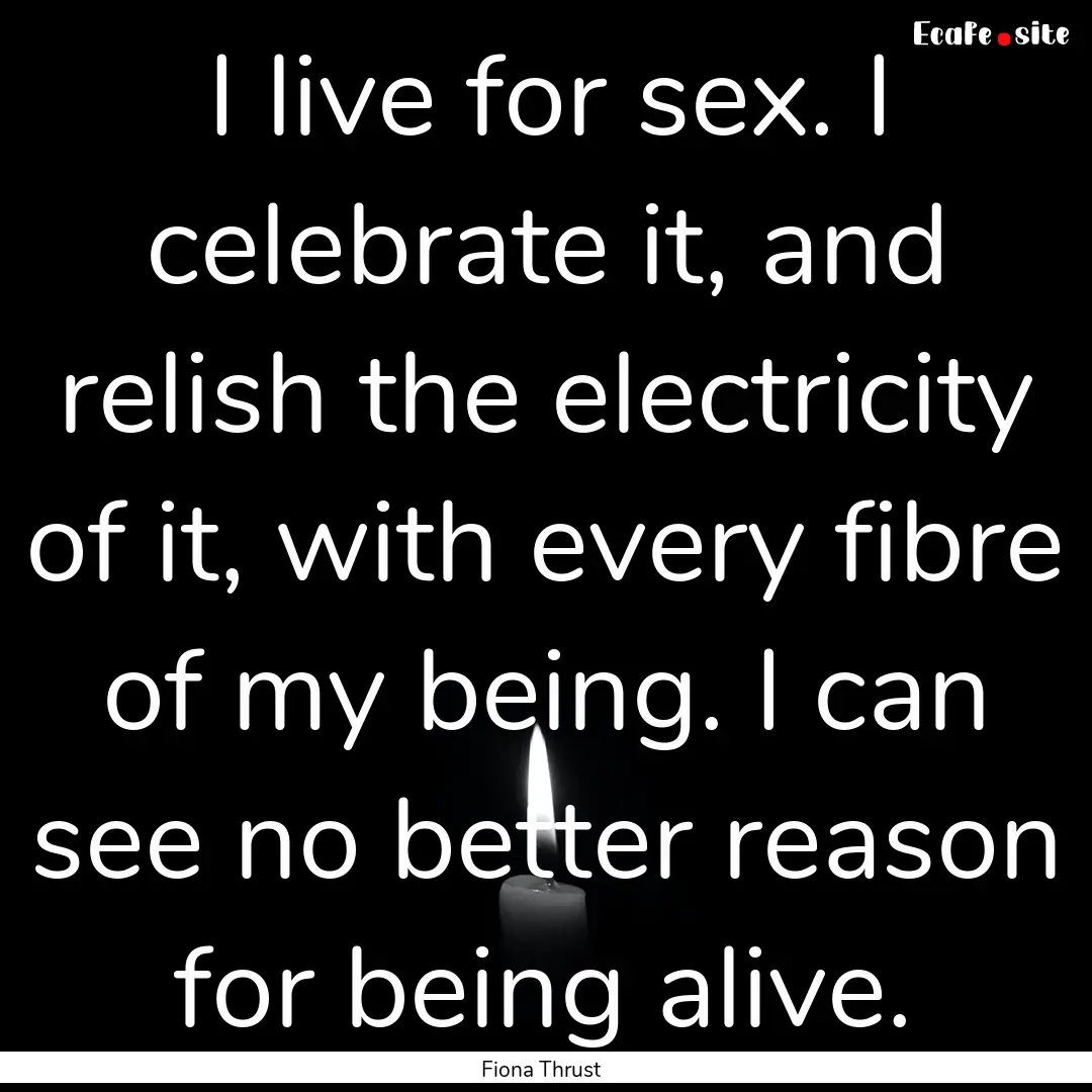 I live for sex. I celebrate it, and relish.... : Quote by Fiona Thrust