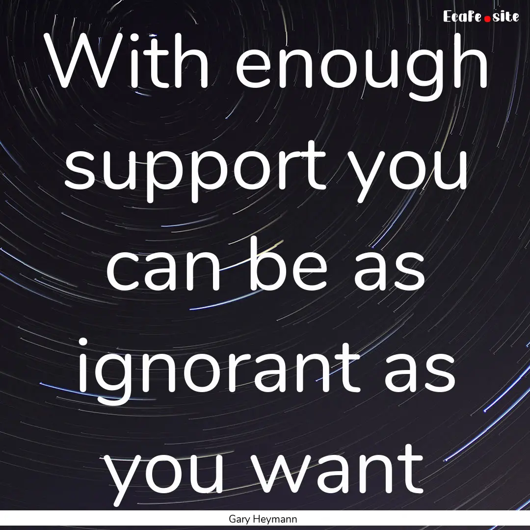 With enough support you can be as ignorant.... : Quote by Gary Heymann