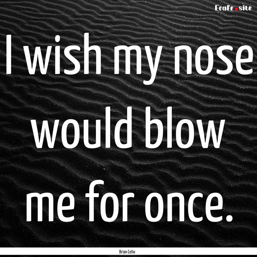 I wish my nose would blow me for once. : Quote by Brian Celio