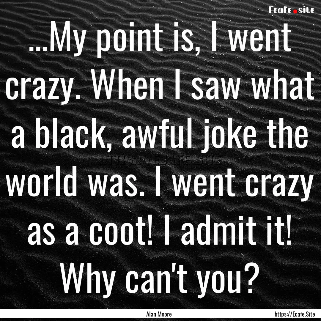 ...My point is, I went crazy. When I saw.... : Quote by Alan Moore