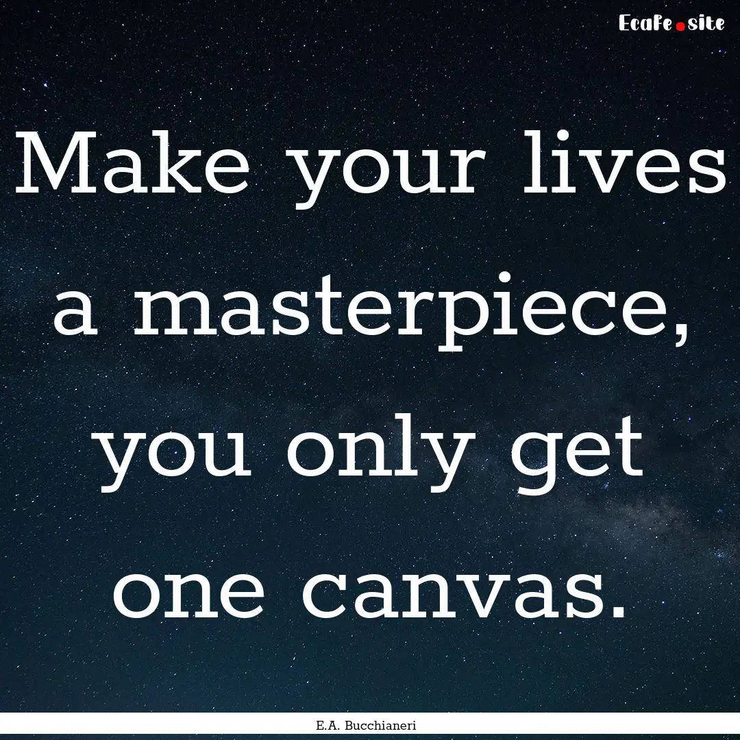 Make your lives a masterpiece, you only get.... : Quote by E.A. Bucchianeri