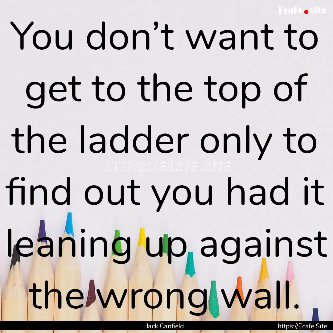 You don’t want to get to the top of the.... : Quote by Jack Canfield