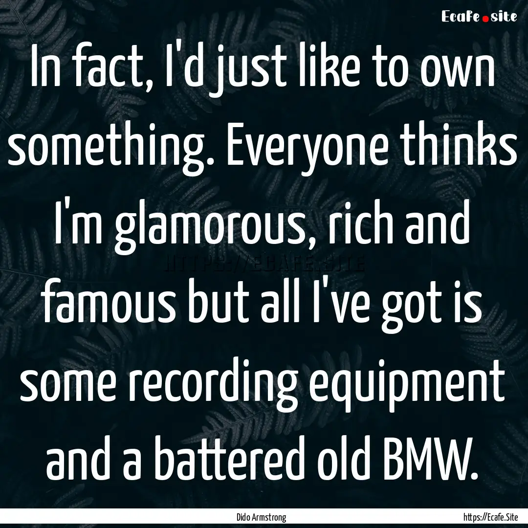 In fact, I'd just like to own something..... : Quote by Dido Armstrong