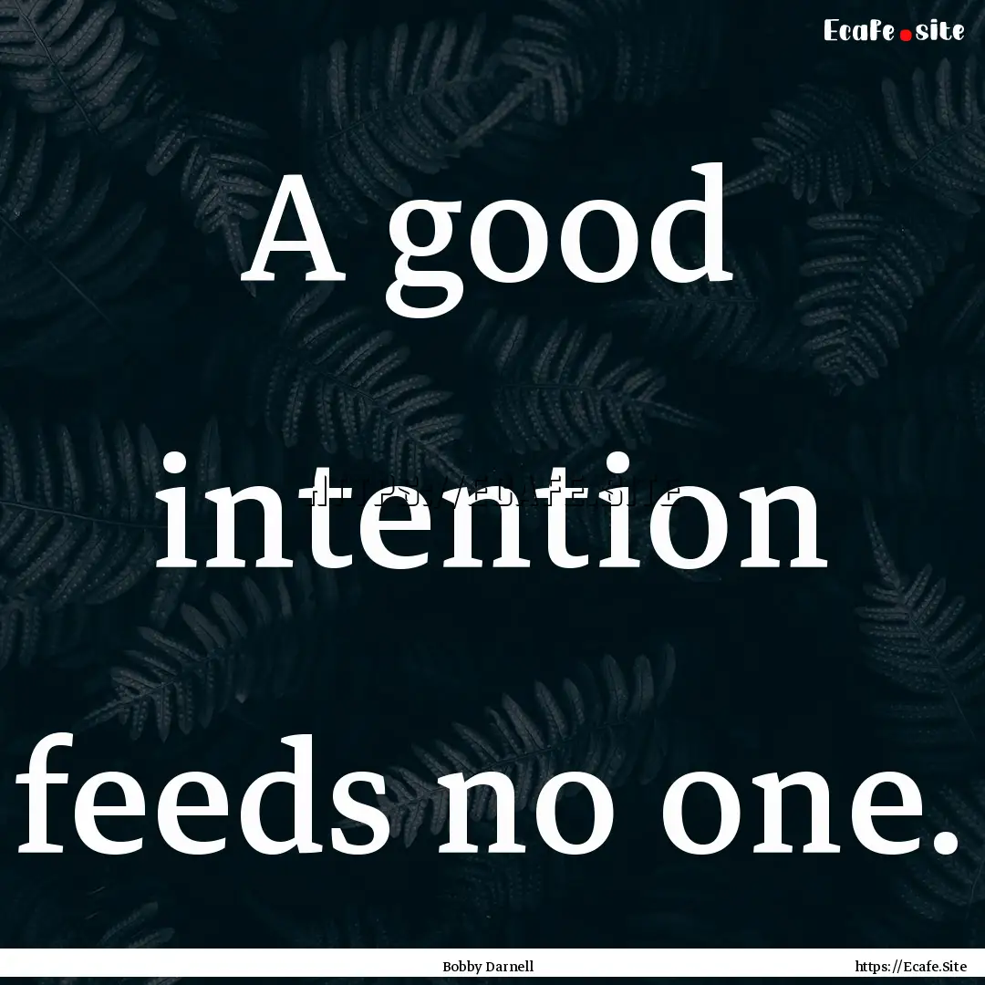 A good intention feeds no one. : Quote by Bobby Darnell