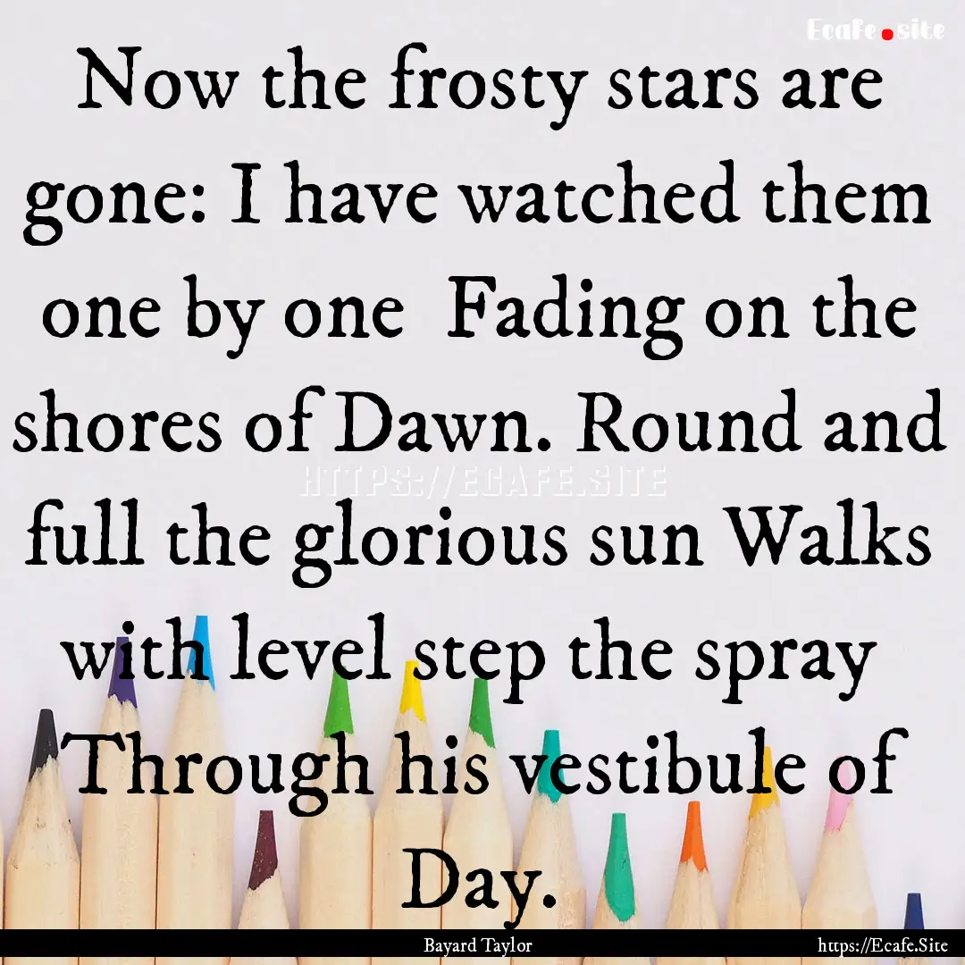 Now the frosty stars are gone: I have watched.... : Quote by Bayard Taylor