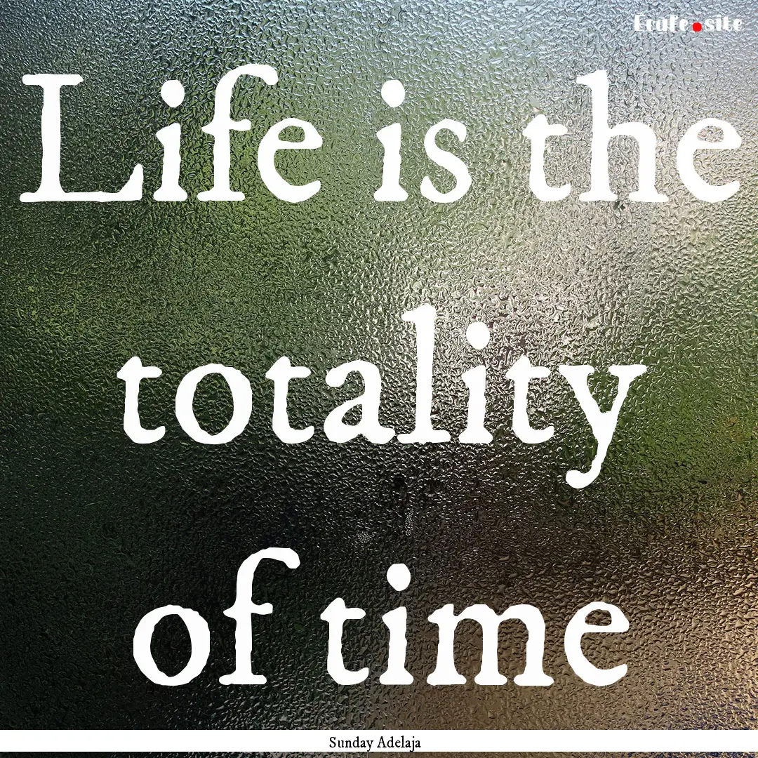 Life is the totality of time : Quote by Sunday Adelaja