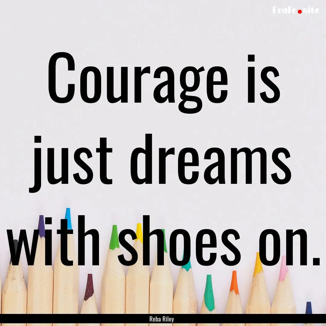 Courage is just dreams with shoes on. : Quote by Reba Riley