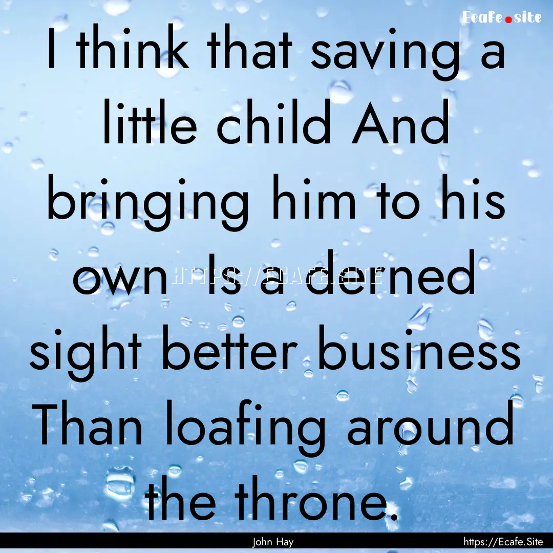 I think that saving a little child And bringing.... : Quote by John Hay