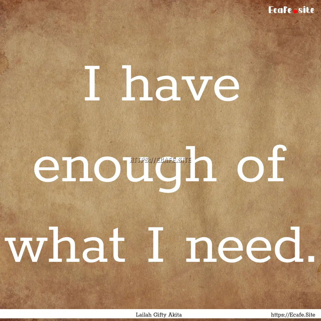 I have enough of what I need. : Quote by Lailah Gifty Akita