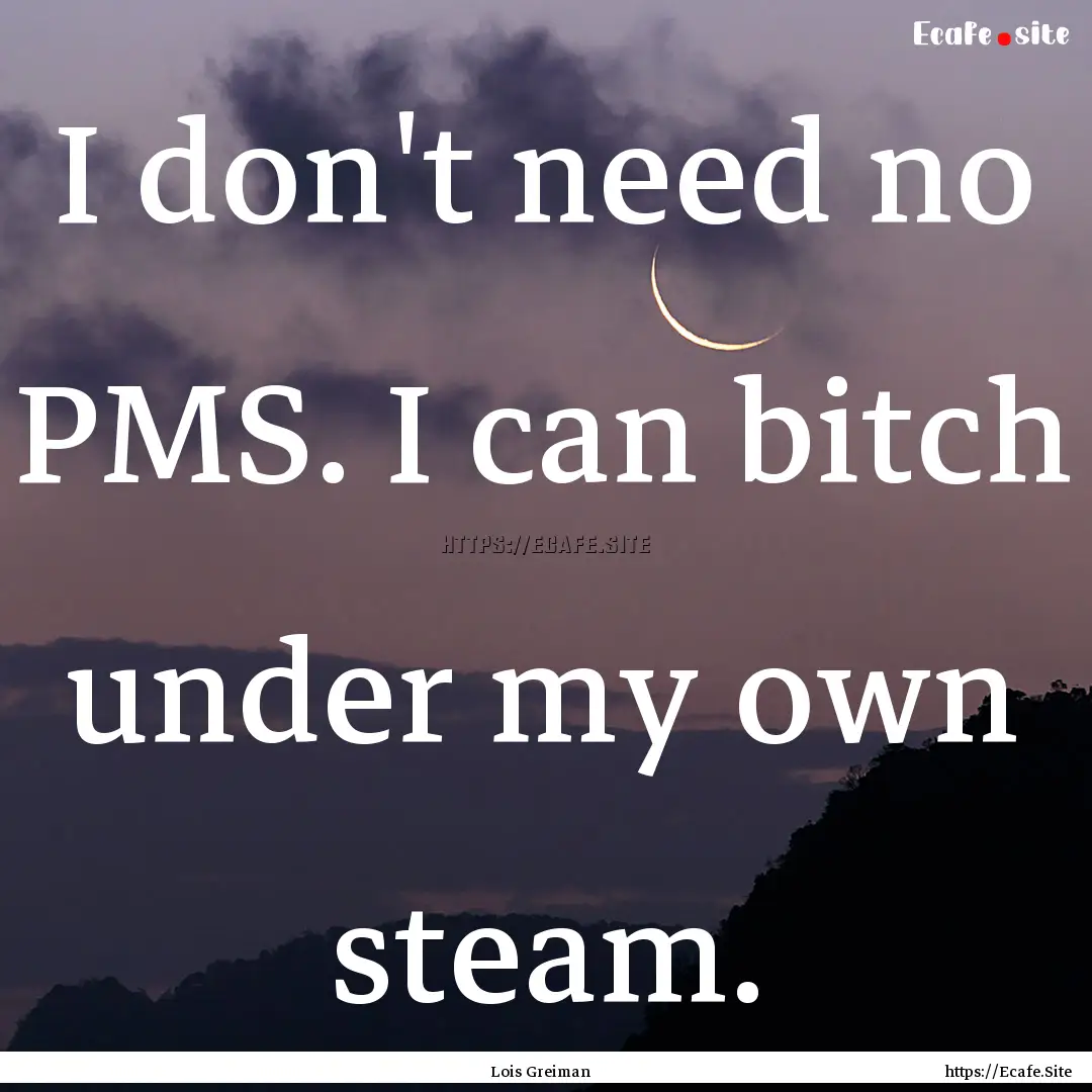 I don't need no PMS. I can bitch under my.... : Quote by Lois Greiman