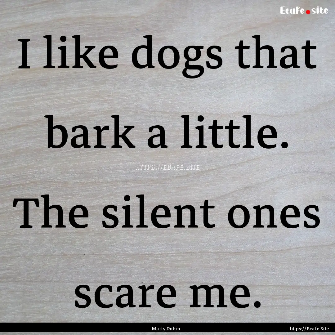 I like dogs that bark a little. The silent.... : Quote by Marty Rubin