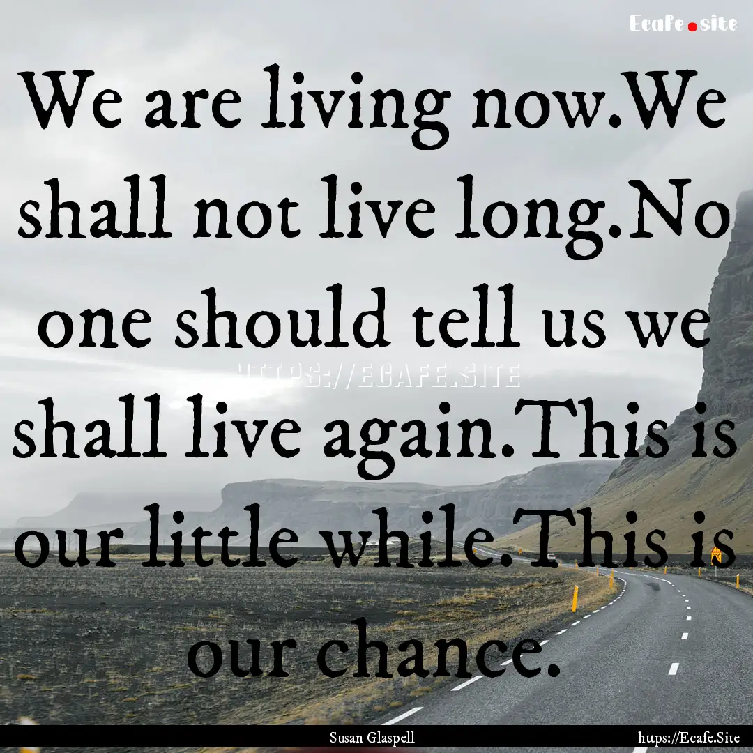 We are living now.We shall not live long.No.... : Quote by Susan Glaspell