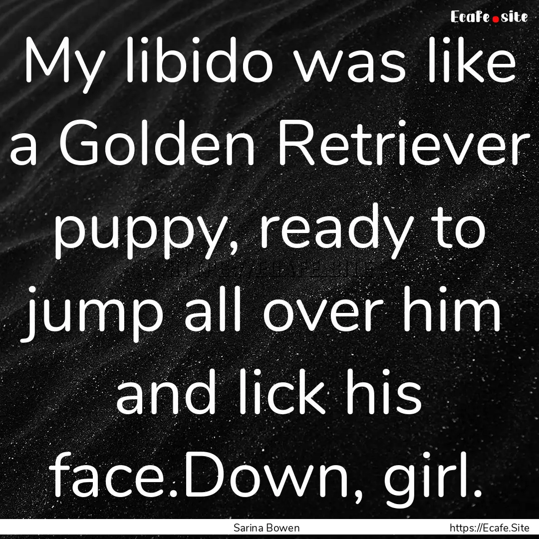 My libido was like a Golden Retriever puppy,.... : Quote by Sarina Bowen