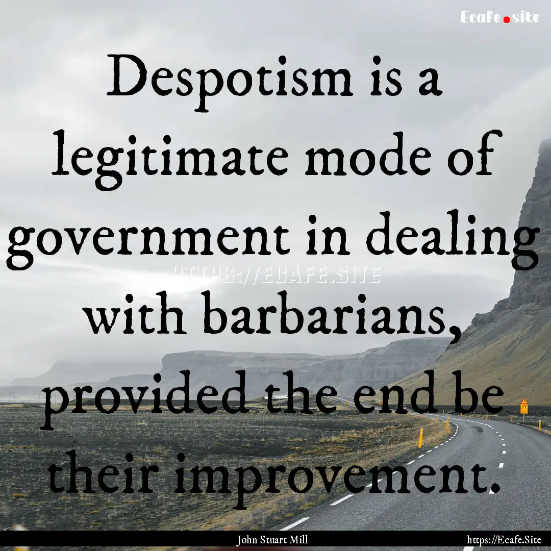 Despotism is a legitimate mode of government.... : Quote by John Stuart Mill