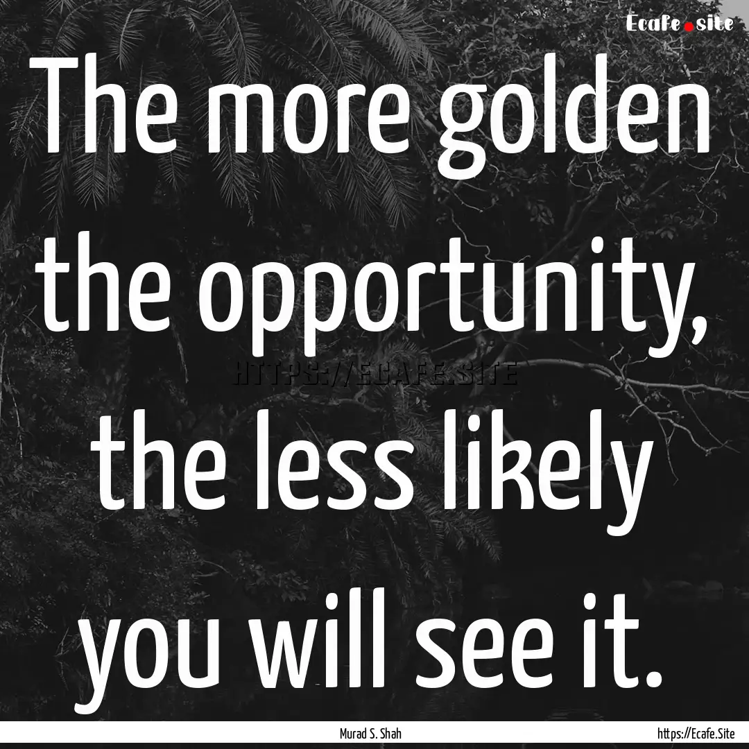 The more golden the opportunity, the less.... : Quote by Murad S. Shah