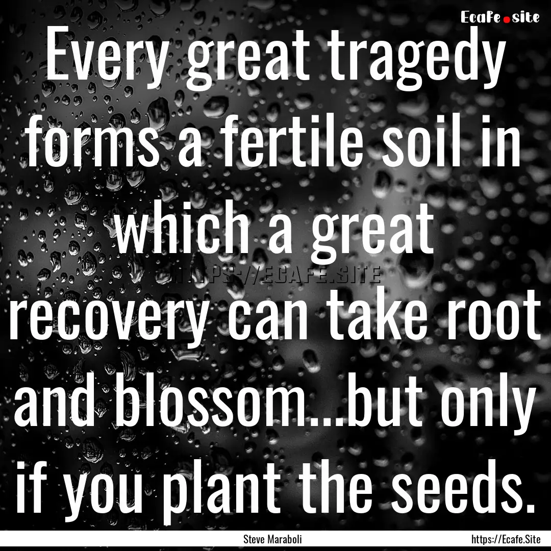 Every great tragedy forms a fertile soil.... : Quote by Steve Maraboli