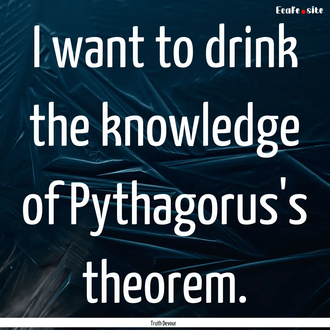 I want to drink the knowledge of Pythagorus's.... : Quote by Truth Devour