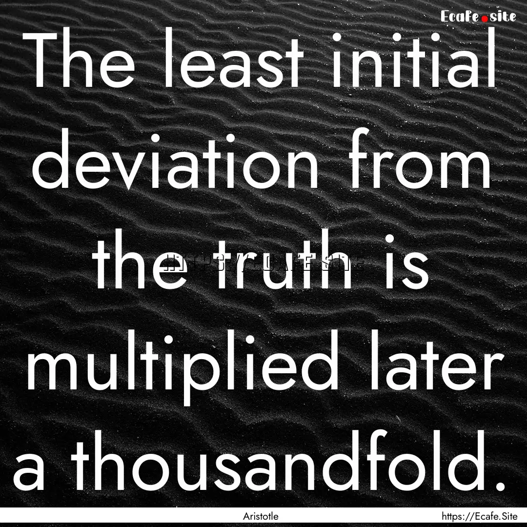 The least initial deviation from the truth.... : Quote by Aristotle