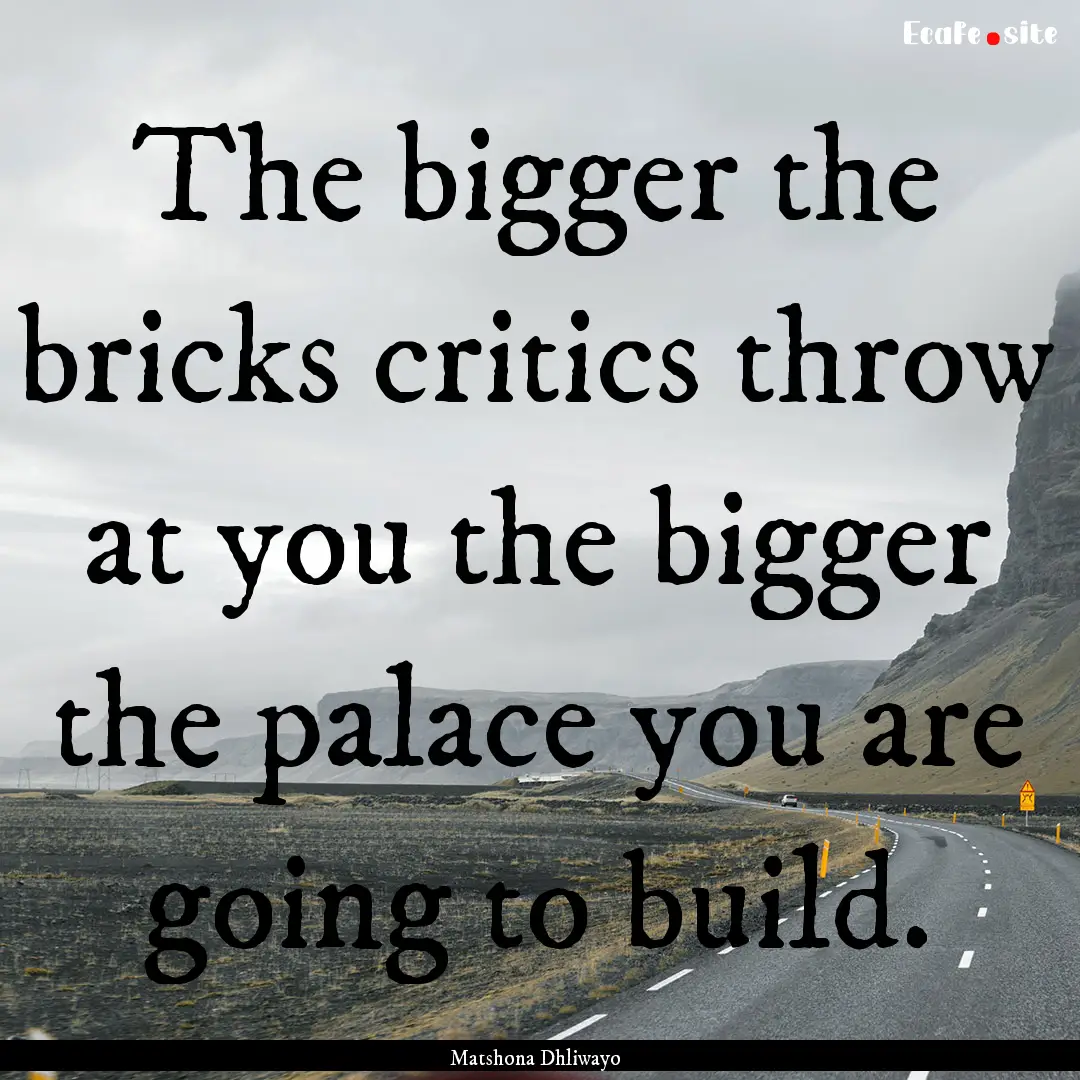 The bigger the bricks critics throw at you.... : Quote by Matshona Dhliwayo