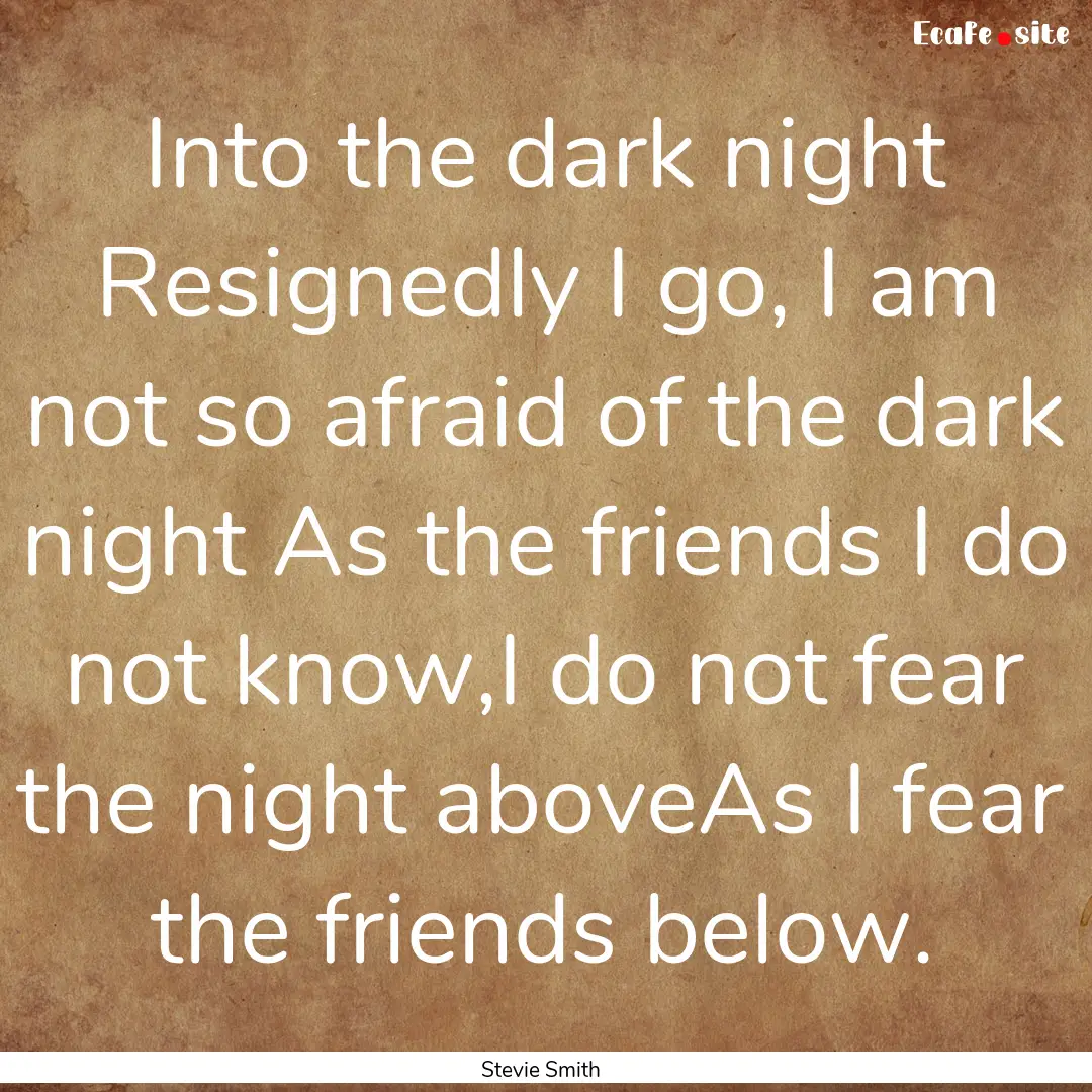 Into the dark night Resignedly I go, I am.... : Quote by Stevie Smith